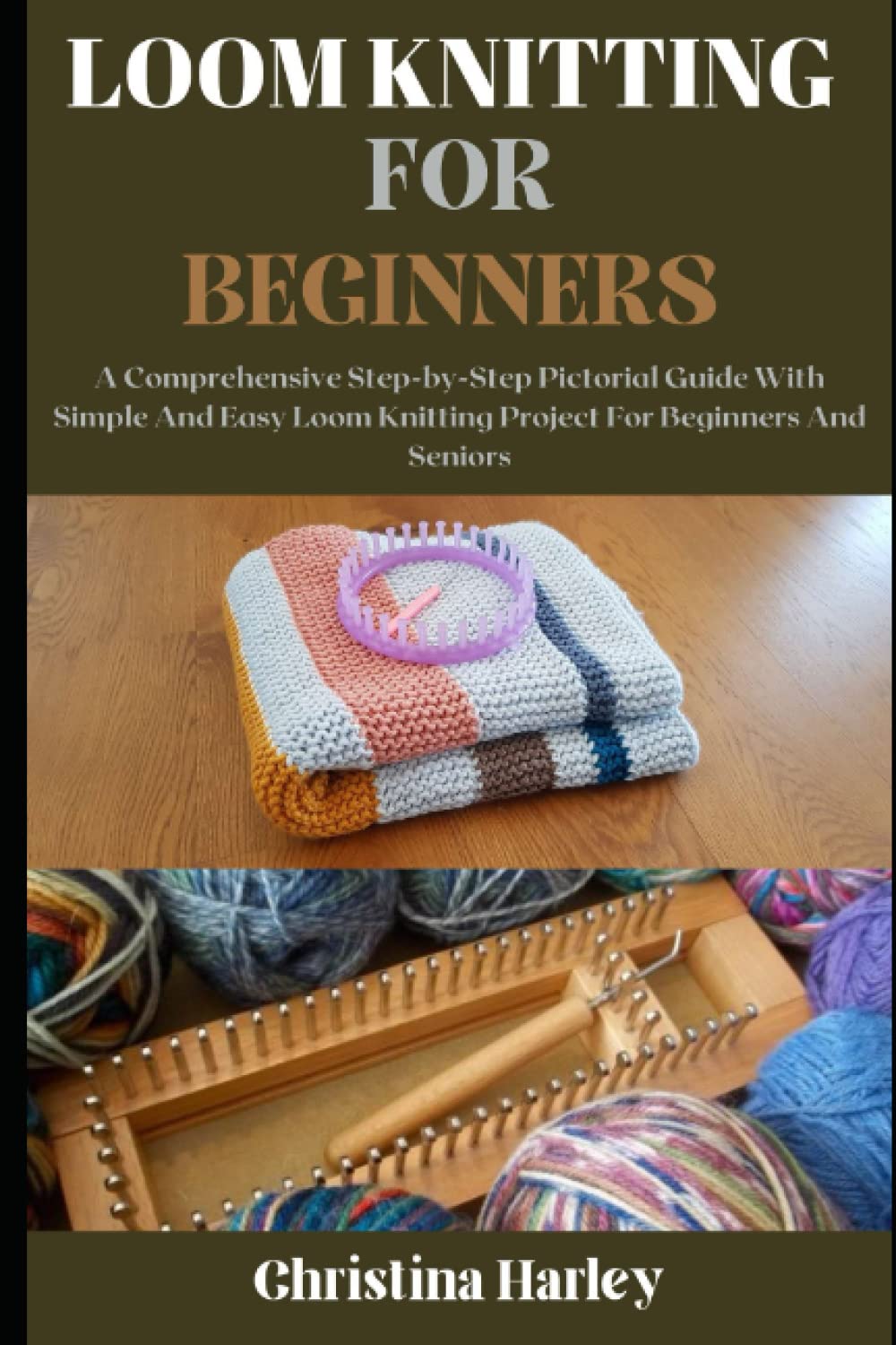 Loom Knitting For Beginners: A Comprehensive Step-by-Step Pictorial Guide With Simple And Easy Loom Knitting Project For Beginners And Seniors