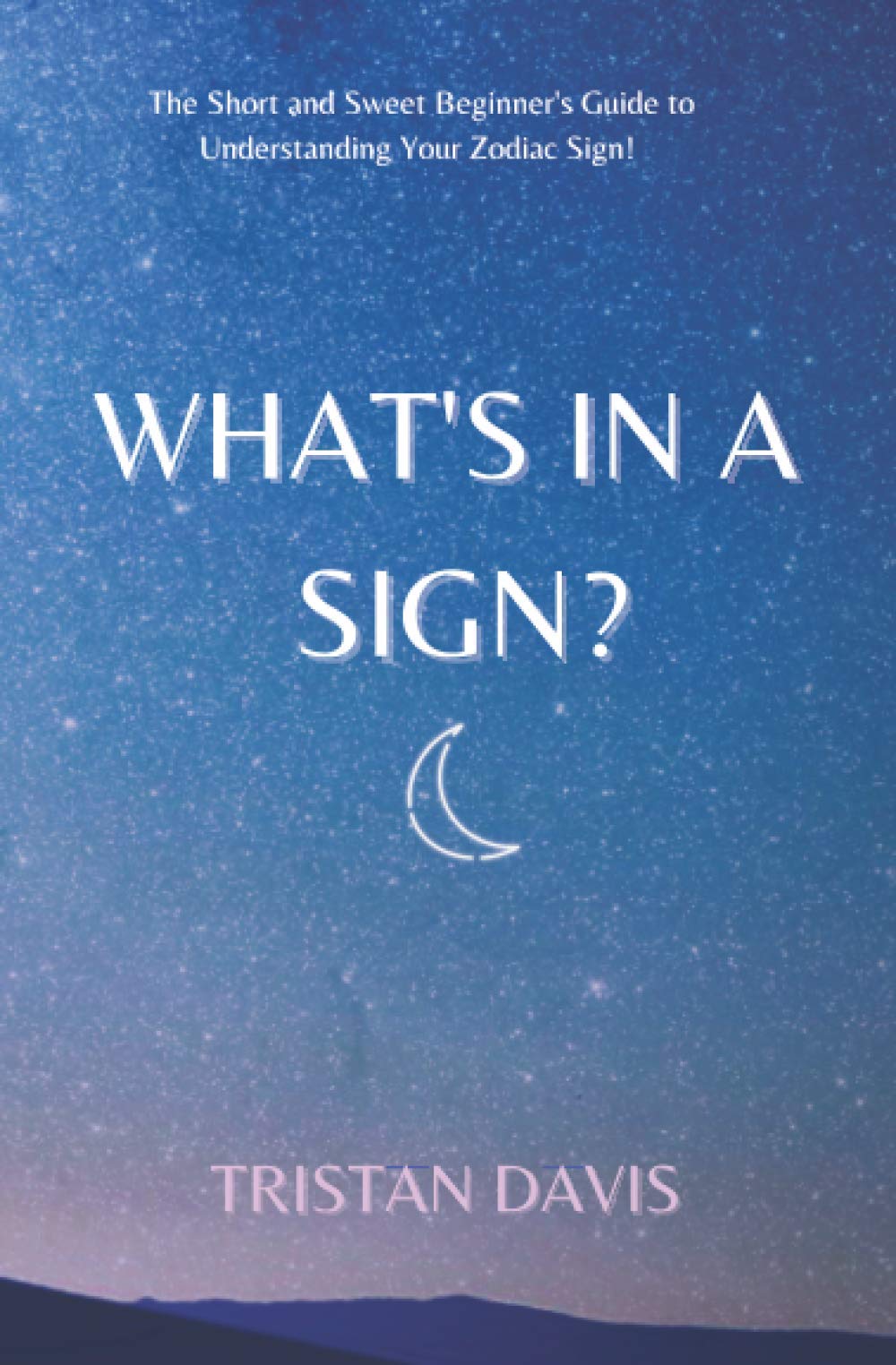 WHAT'S IN A SIGN?: The Short and Sweet Beginner's Guide to Understanding Your Zodiac Sign!