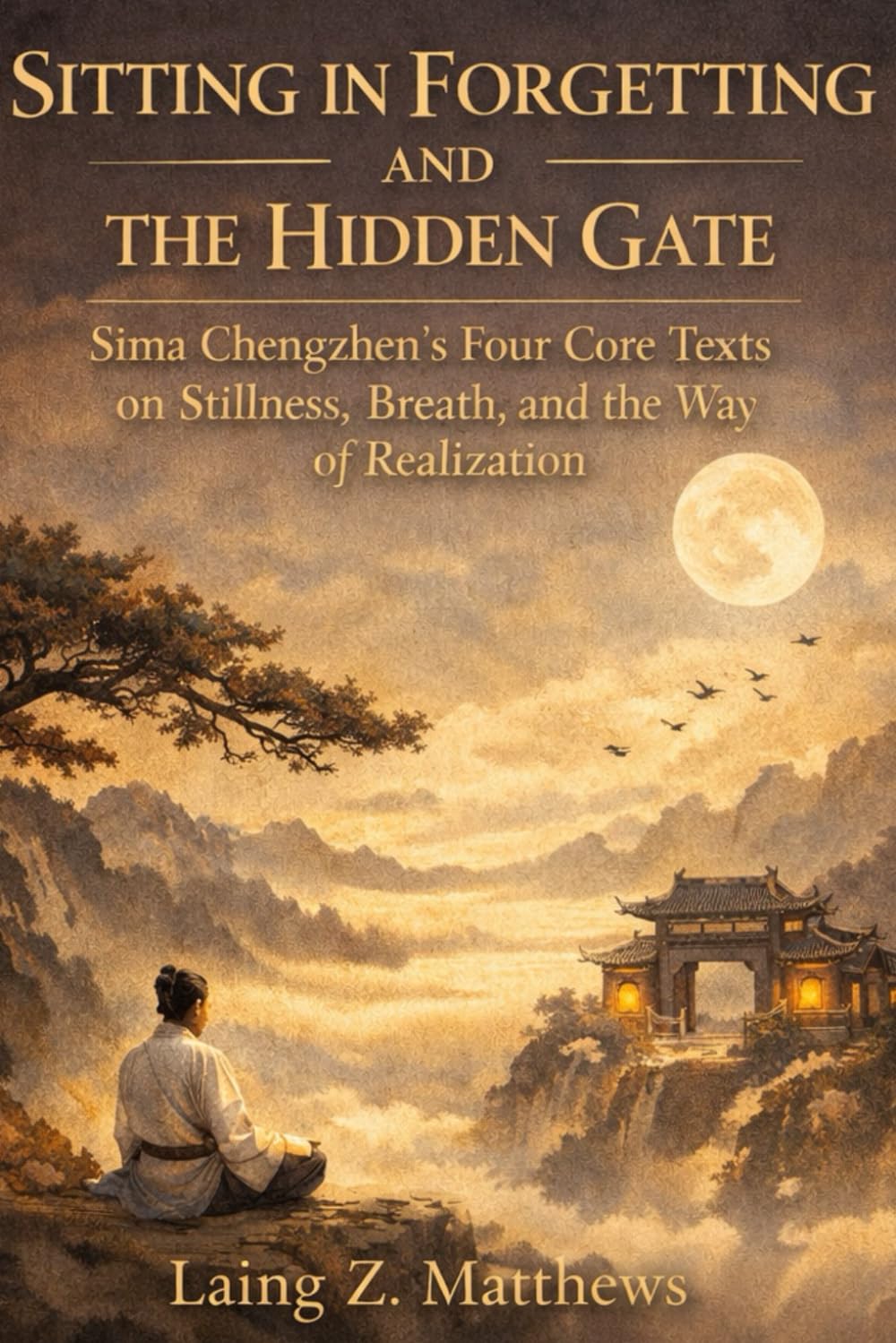 Sitting in Forgetting and the Hidden Gate 司馬承禎: Sima Chengzhen’s Four Core Texts on Stillness, Breath, and the Way of Realization (The Taoist Inner Alchemy Classics)