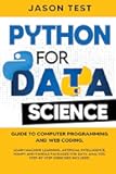 PYTHON FOR DATA SCIENCE: Guide to computer programming and web coding. Learn machine learning, artificial intelligence, NumPy and Pandas packages for data analysis. Step-by-step exercises included.