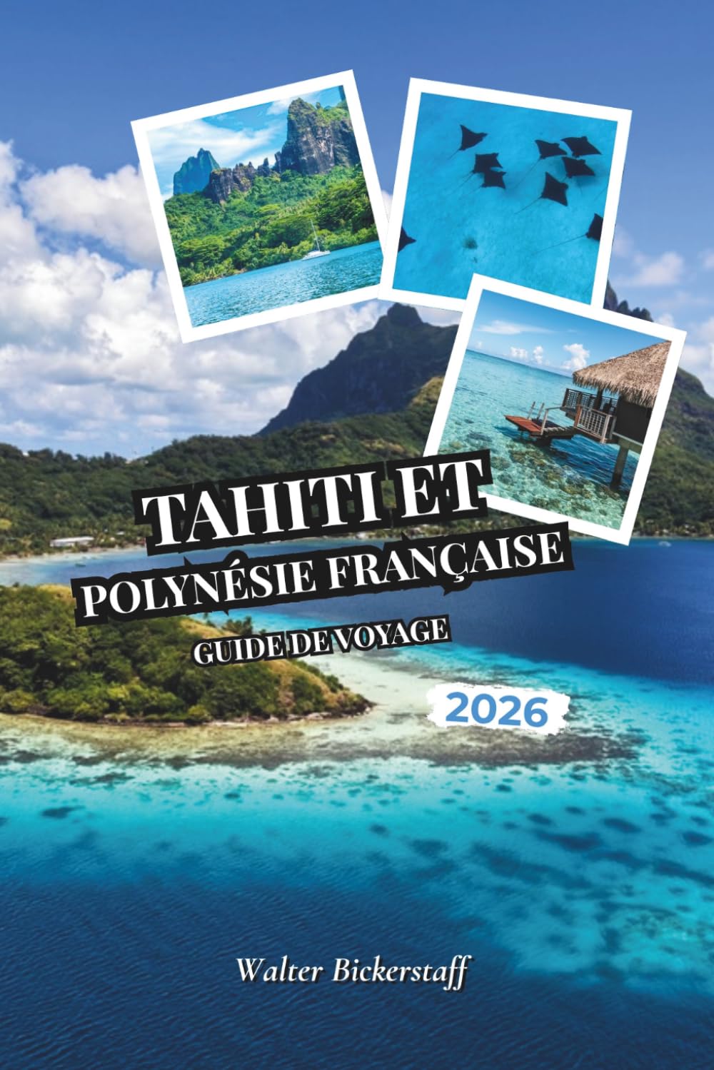 Guide de voyage de Tahiti et de la Polynésie française 2026: Des bungalows sur l'eau et lagunes turquoises aux plantations de vanille, pics ... atolls cachés de l'Océanie du Pacifique Sud
