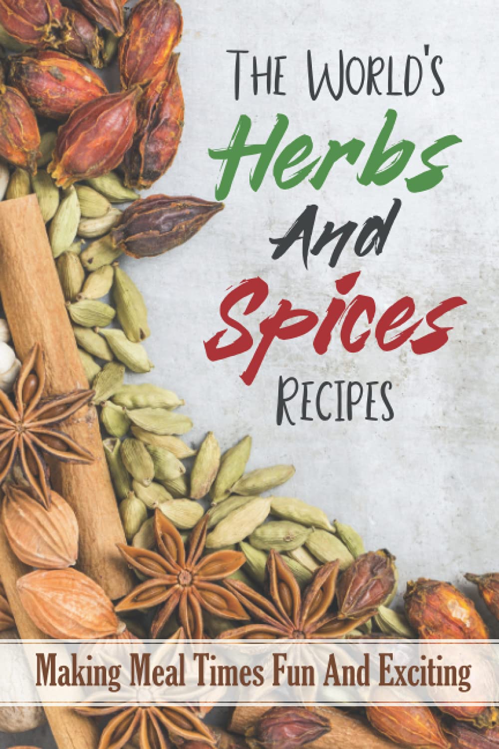 The World's Herbs And Spices Recipes: Making Meal Times Fun And Exciting: List Of Herbs And Spices For Cooking