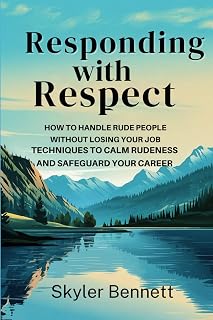 Responding with Respect: How to Handle Rude People Without Losing Your Job: Techniques to Calm Rudeness and Safeguard Your Career