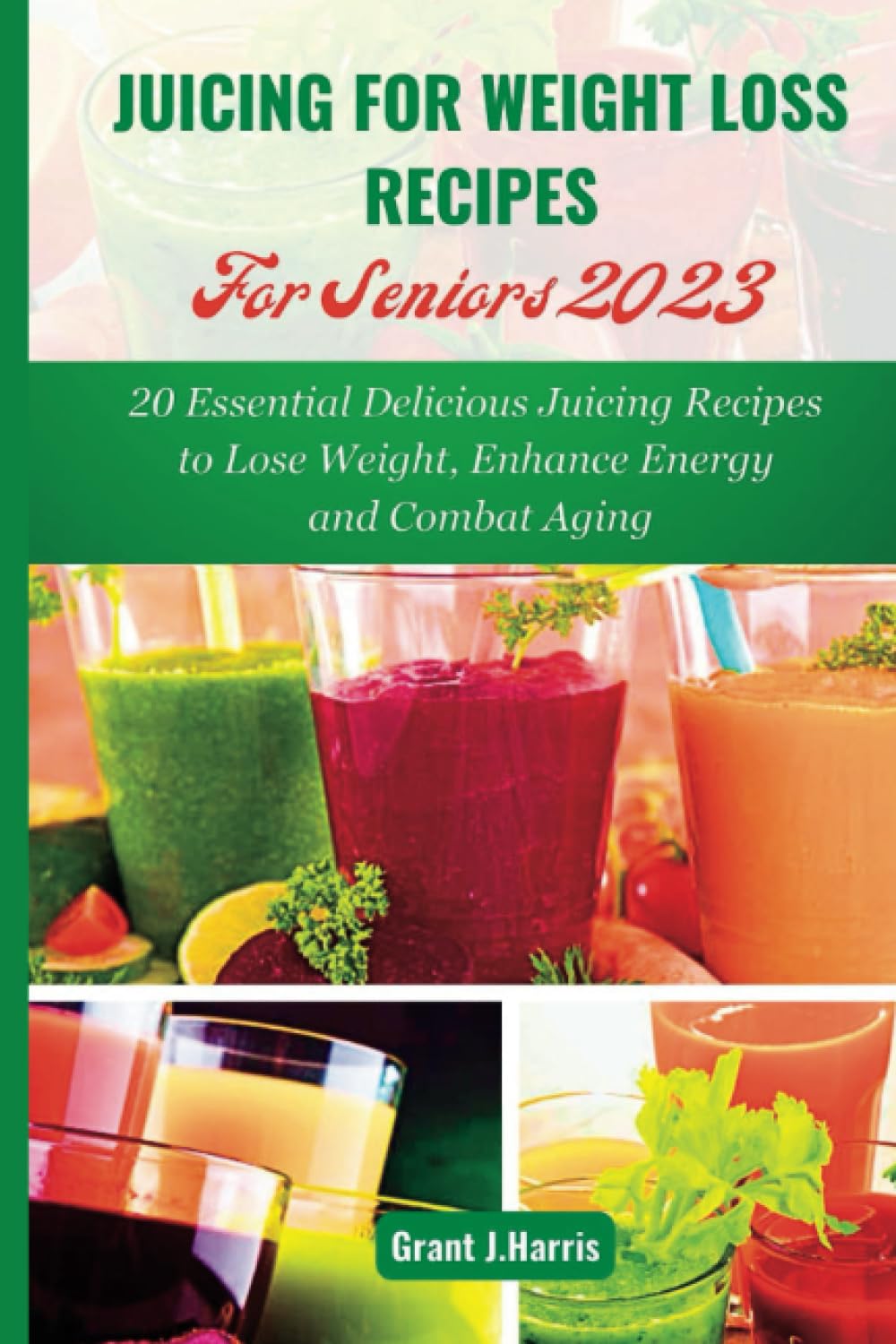JUICING FOR WEIGHT LOSS RECIPES For Seniors 2023: 20 Essential Delicious Juicing Recipes to Lose Weight, Enhance Energy and Combat Aging