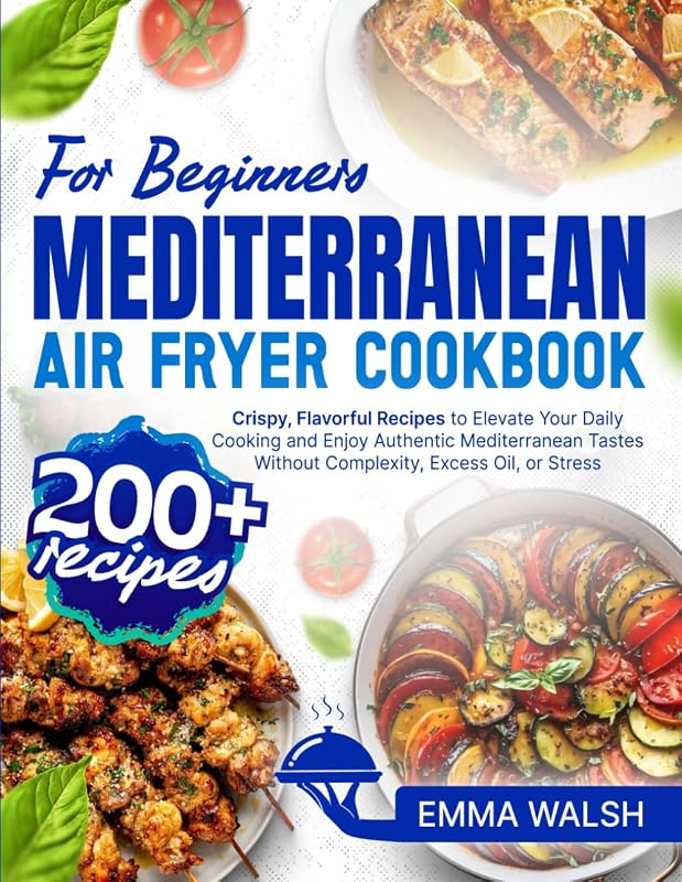 Mediterranean Air Fryer Cookbook for Beginners: 200+ Crispy, Flavorful Recipes to Elevate Your Daily Cooking and Enjoy Authentic Mediterranean Tastes Without Complexity, Excess Oil, or Stress