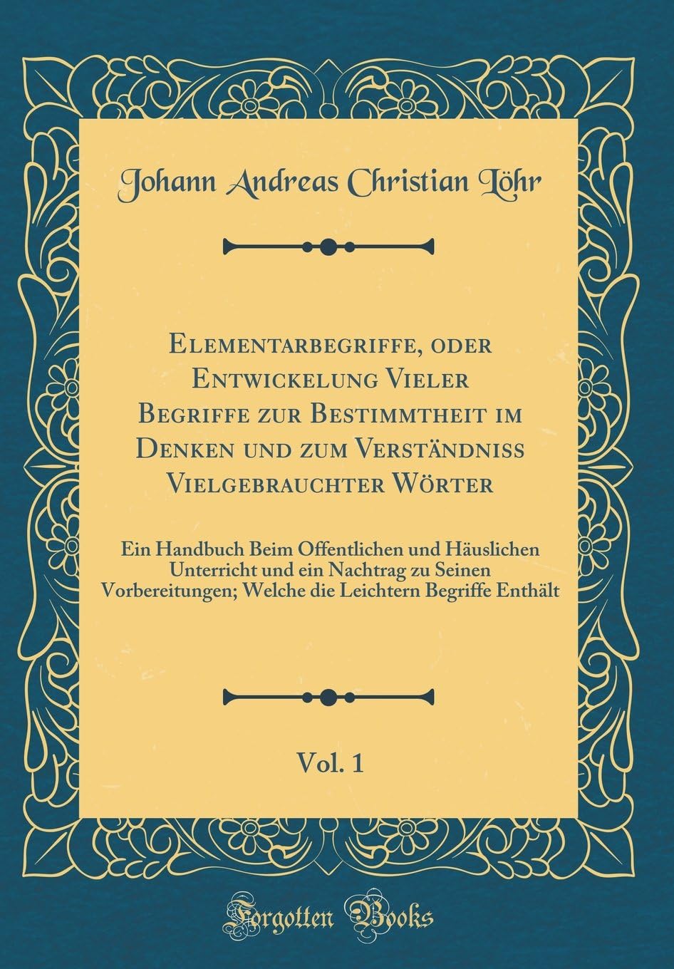 Elementarbegriffe, oder Entwickelung Vieler Begriffe zur Bestimmtheit im Denken und zum Verständniss Vielgebrauchter Wörter, Vol. 1: Ein Handbuch Beim Öffentlichen und Häuslichen Unterricht und ei