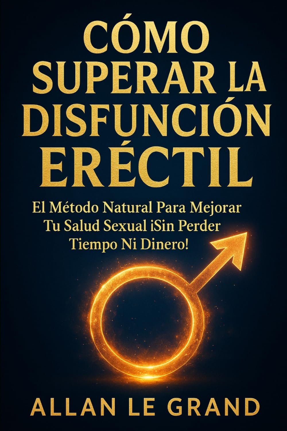 CÓMO SUPERAR LA DISFUNCIÓN ERÉCTIL: El Método Natural Para Mejorar tu Salud Sexual ¡Sin Perder Tiempo ni Dinero!