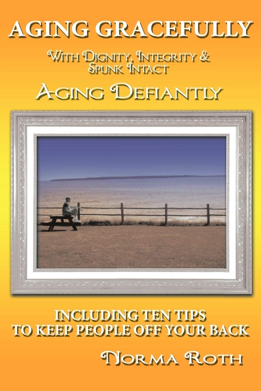 Aging Gracefully with Dignity, Integrity & Spunk Intact: Aging Defiantly:Including Ten Tips to Keep People Off Your Back