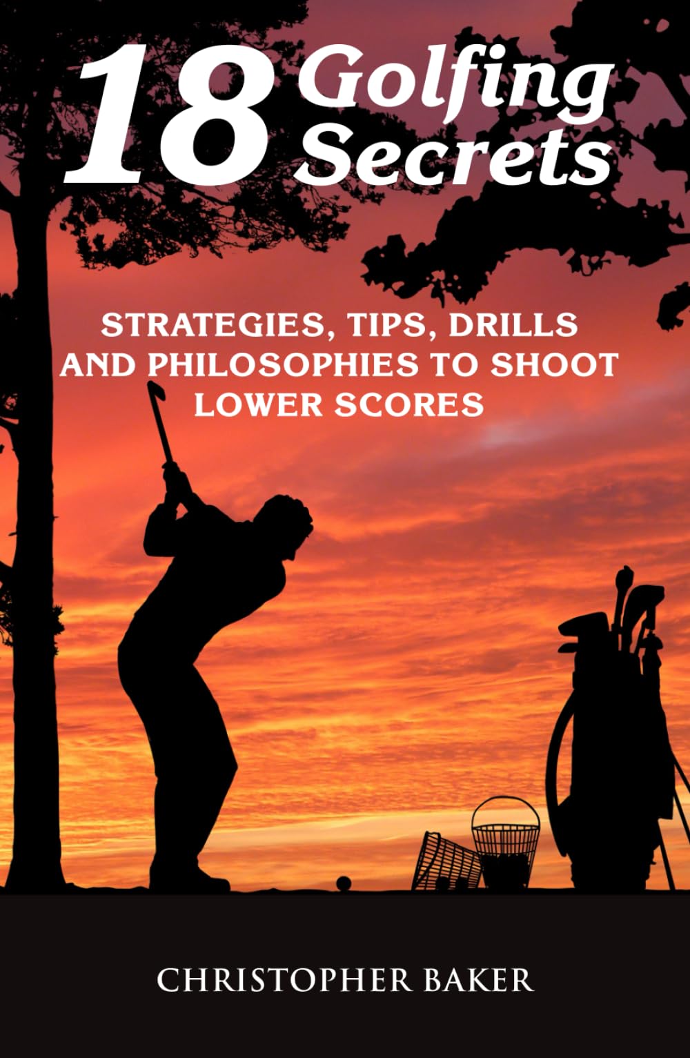 18 Golfing Secrets: Strategies, Tips, Drills and Philosophies To Shoot Lower Scores