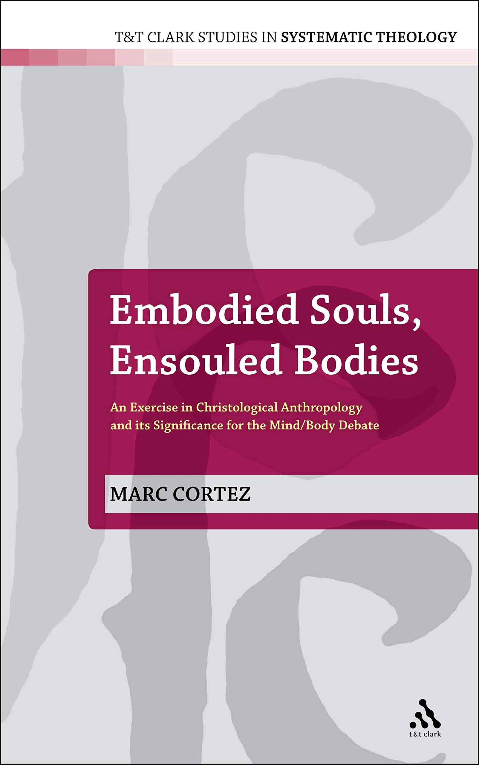 Embodied Souls, Ensouled Bodies: An Exercise in Christological Anthropology and Its Significance for the Mind/Body Debate: No. 1 (T&T Clark Studies in Systematic Theology)