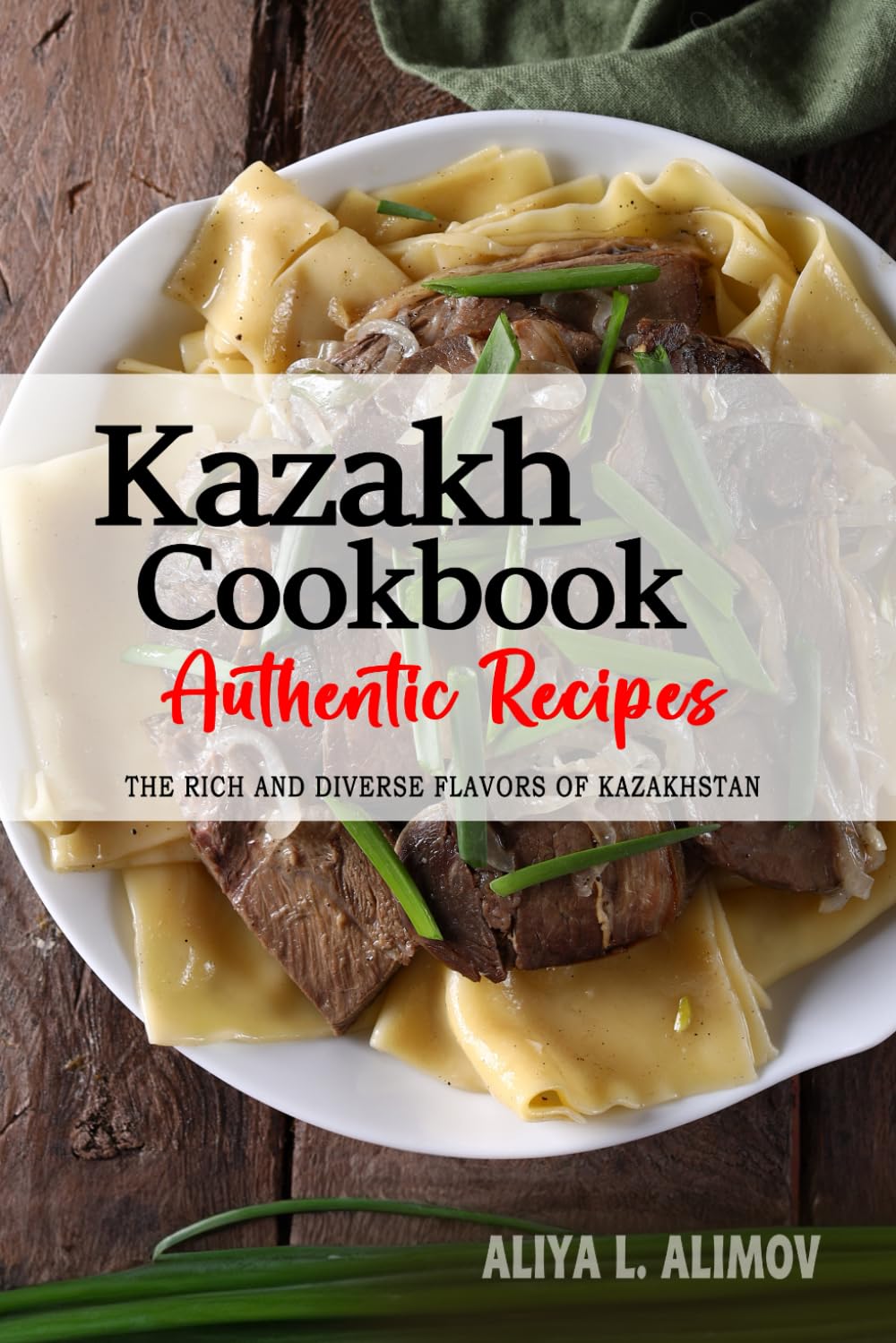 Kazakh Cookbook - Uncover the Rich and Diverse Flavors of Kazakhstan: The Collection of Traditional and Authentic Kazakh Recipes Passed Down from Generations