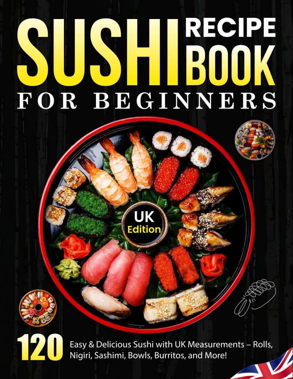 Sushi Recipe Book For Beginners UK Edition: 120 Easy & Delicious Sushi with UK Measurements – Rolls, Nigiri, Sashimi, Bowls, Burritos, and More!
