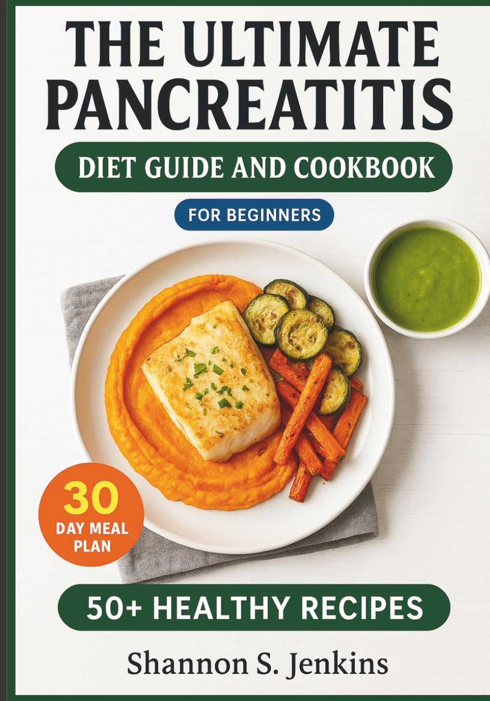 THE ULTIMATE PANCREATITIS DIET GUIDE AND COOKBOOK FOR BEGINNERS: 50+ Low-Fat, Anti-Inflammatory Recipes and a 30-Day Meal Plan to Soothe Pain, Heal