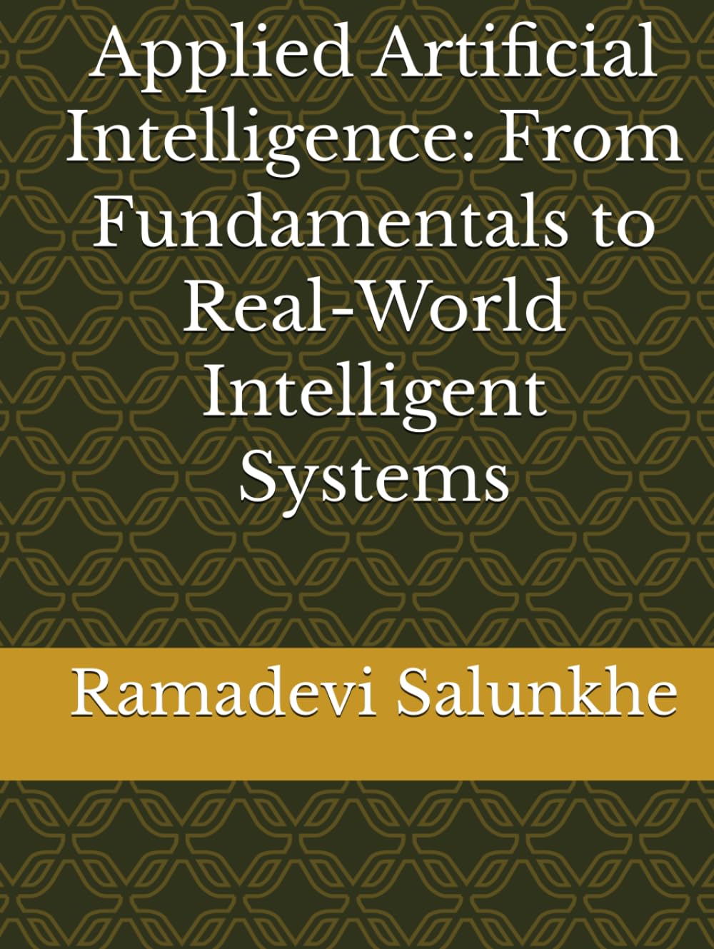 Applied Artificial Intelligence: From Fundamentals to Real-World Intelligent Systems
