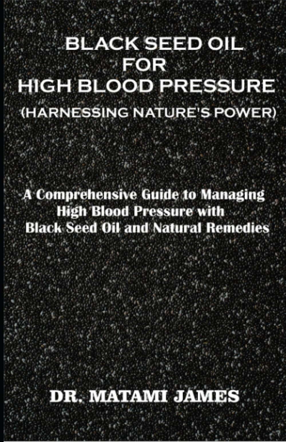 BLACK SEED OIL FOR HIGH BLOOD PRESSURE (HARNESSING NATURE'S POWER): A Comprehensive Guide to Managing High Blood Pressure with Black Seed Oil and Natural Remedies