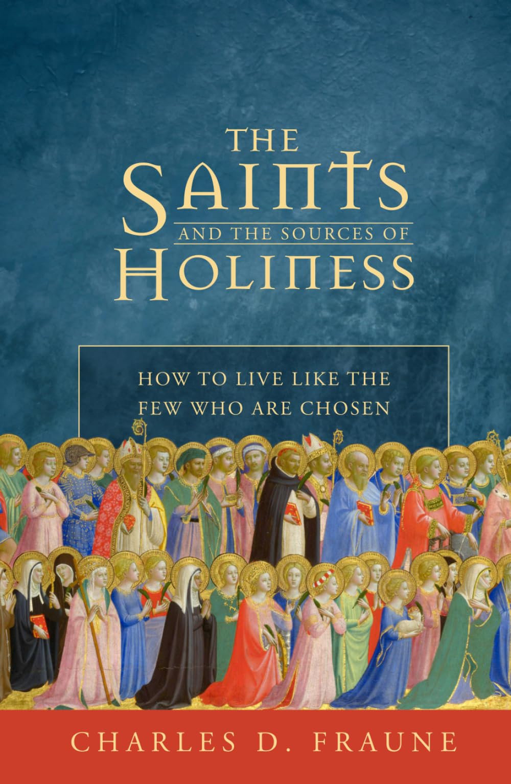 The Saints and the Sources of Holiness: How to Live Like the Few Who are Chosen