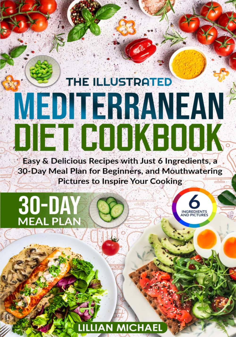 The Illustrated Mediterranean Diet Cookbook: Easy & Delicious Recipes with Just 6 Ingredients, a 30-Day Meal Plan for Beginners, and Mouthwatering Pictures to Inspire Your Cooking