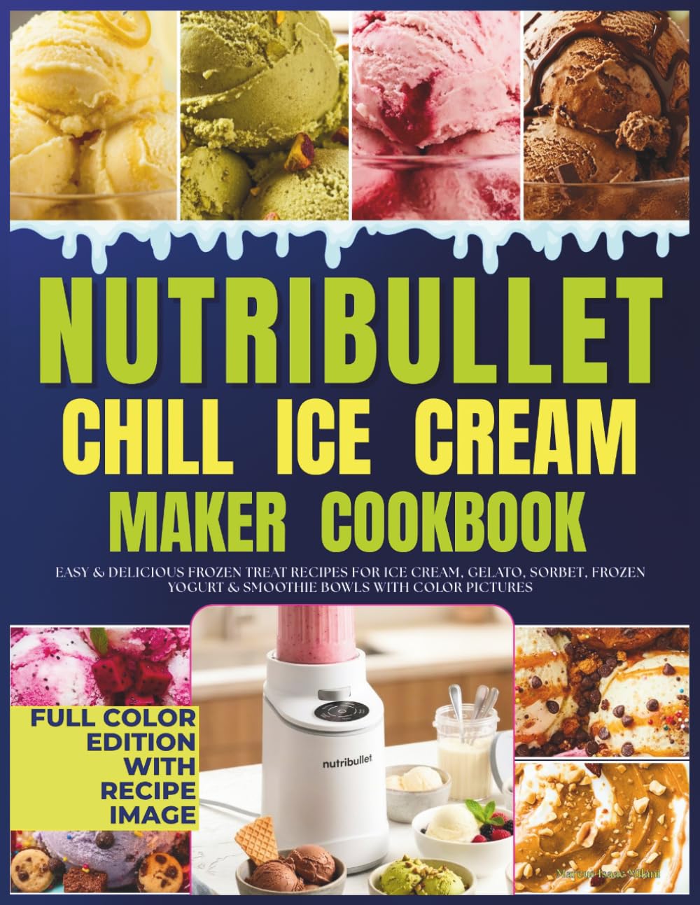 Nutribullet Chill Ice Cream Maker Cookbook: Easy & Delicious Frozen Treat Recipes for Ice Cream, Gelato, Sorbet, Frozen Yogurt & Smoothie Bowls With Color Pictures