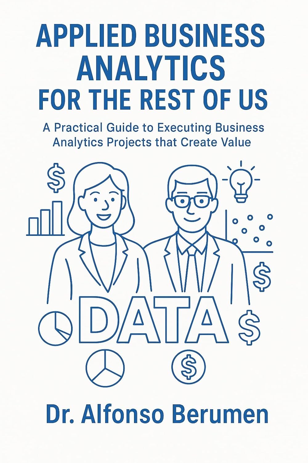 Applied Business Analytics for the Rest of Us: A Practical Guide to Executing Business Analytics Projects that Create Value      Kindle Edition