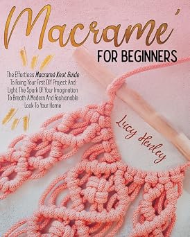 Macrame For Beginners The Effortless Macrame Knot Guide To Fixing Your First DIY Project And Light The Spark Of Your Imagination To Breath A Modern And Fashionable Look To Your Home