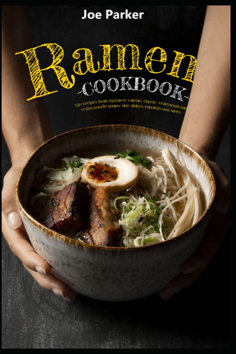 Ramen cookbook: 150 recipes from Japanese cuisine, classic, vegetarian and vegan noodle soups, side dishes, toppings and more