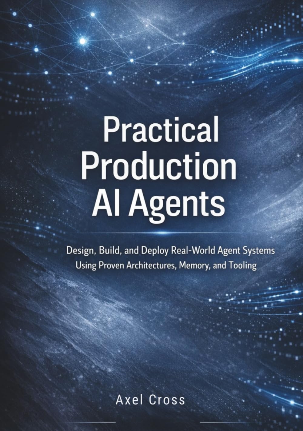 Practical Production Ai Agents: Design, Build, and Deploy Real-World Agent Systems Using Proven Architectures, Memory, and Tooling