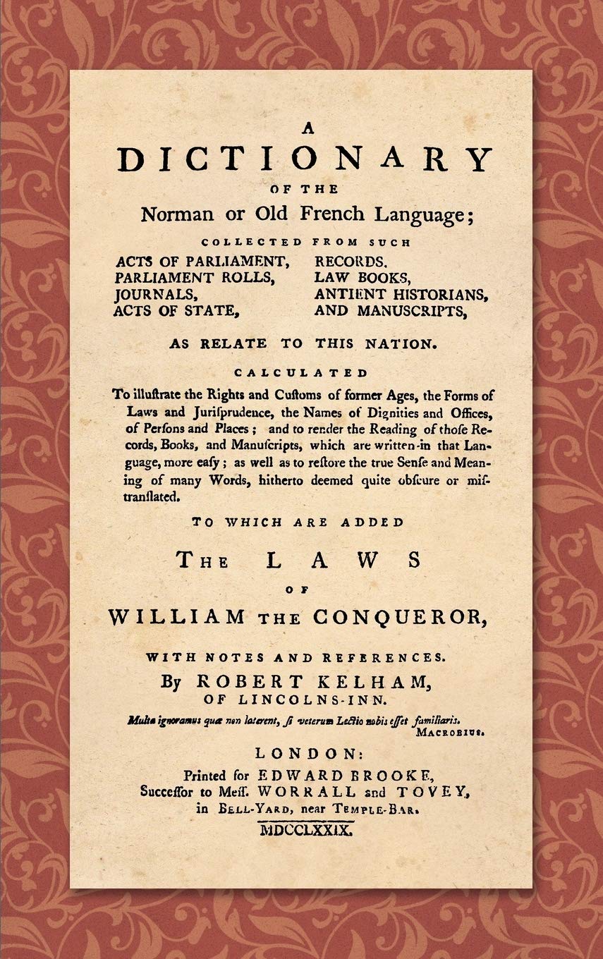 A Dictionary of the Norman or Old French Language (1779): ... Calculated To Illustrate the Rights and Customs of Former Ages, the Forms of Laws and ... of Many Words, Hitherto Deemed quite Obscure