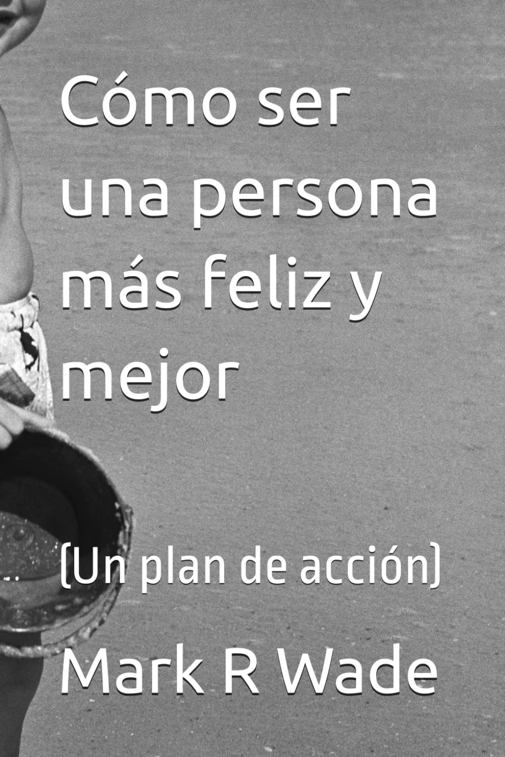 Cómo ser una persona más feliz y mejor: (Un plan de acción)