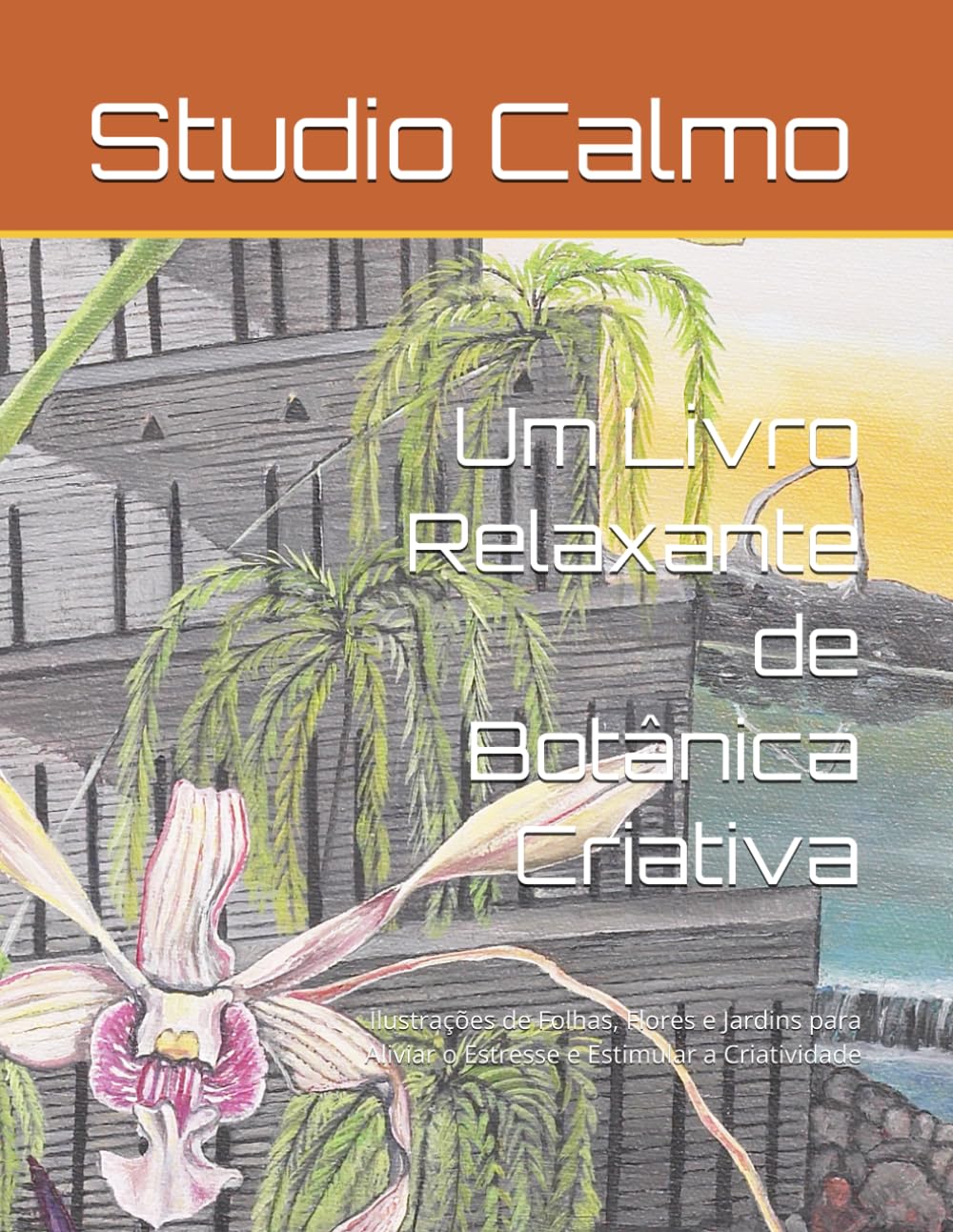 Um Livro Relaxante de Botânica Criativa: Ilustrações de Folhas, Flores e Jardins para Aliviar o Estresse e Estimular a Criatividade