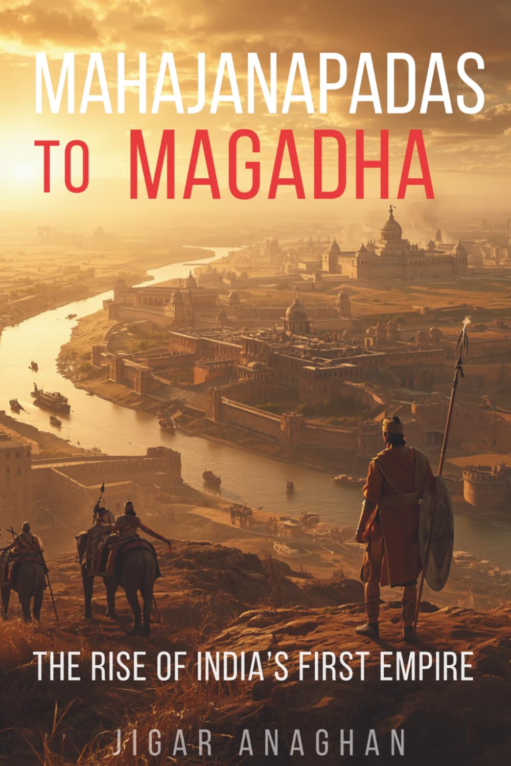 Mahajanapadas to Magadha: The Rise of Kingdoms, Empire, and Civilization in Ancient India (ANCIENT & CLASSICAL INDIA)