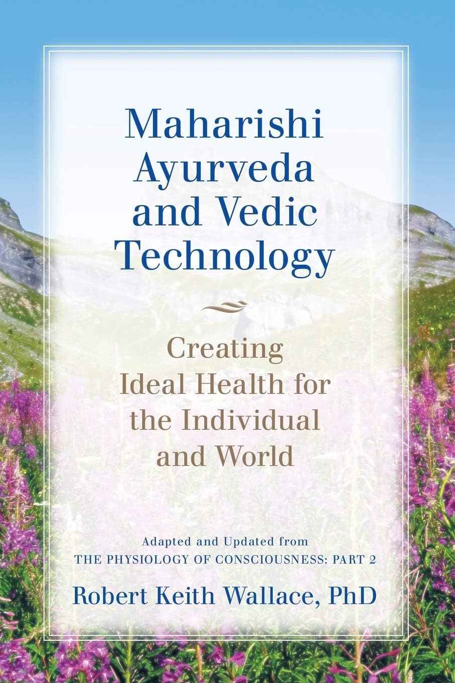 Maharishi Ayurveda and Vedic Technology: Creating Ideal Health for the Individual and World, Adapted and Updated from The Physiology of Consciousness: Part 2 Paperback – March 8, 2016