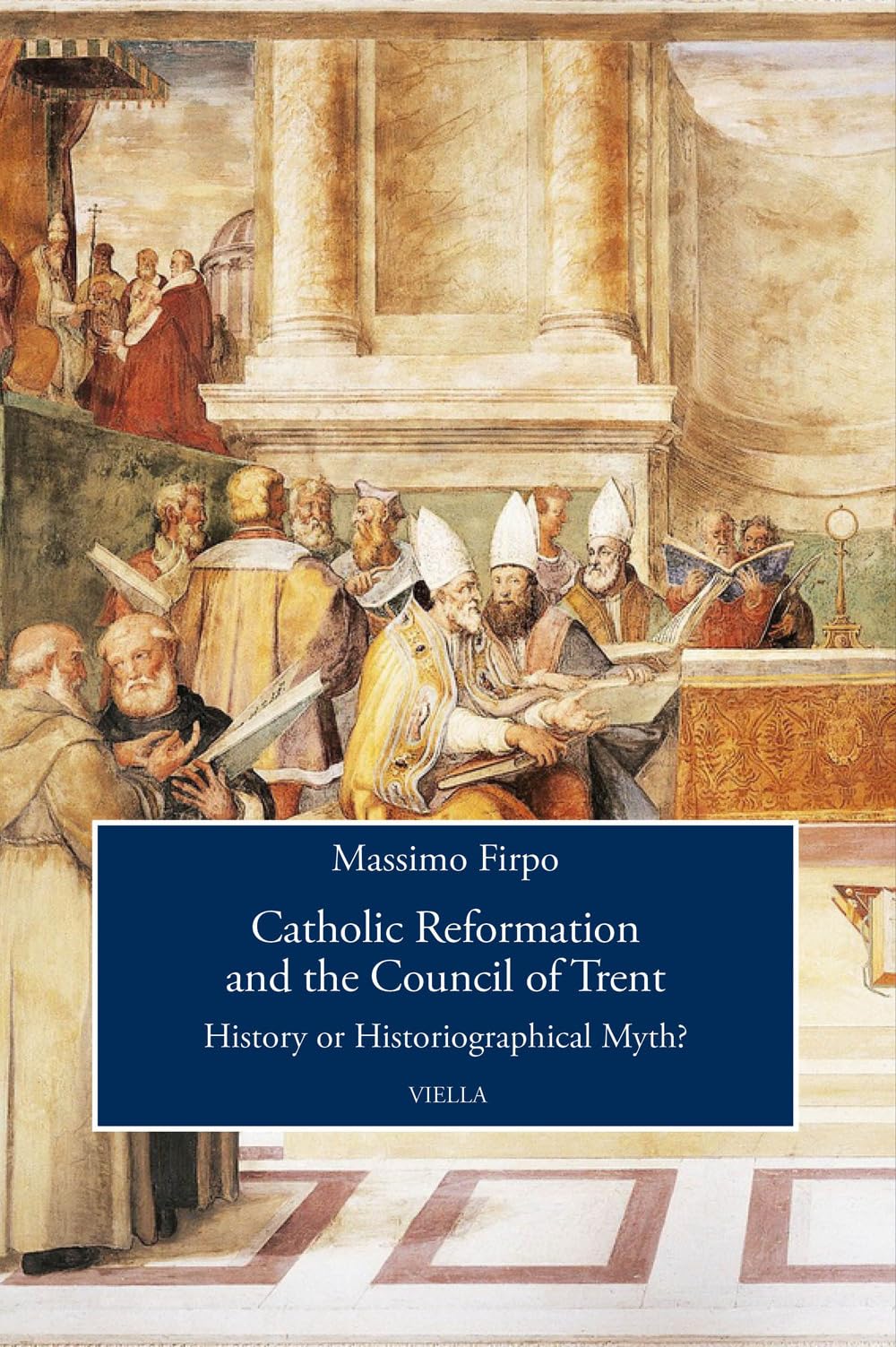 Catholic Reformation and the Council of Trent: History or Historiographical Myth? (Viella History, Art and Humanities Collection, 14)