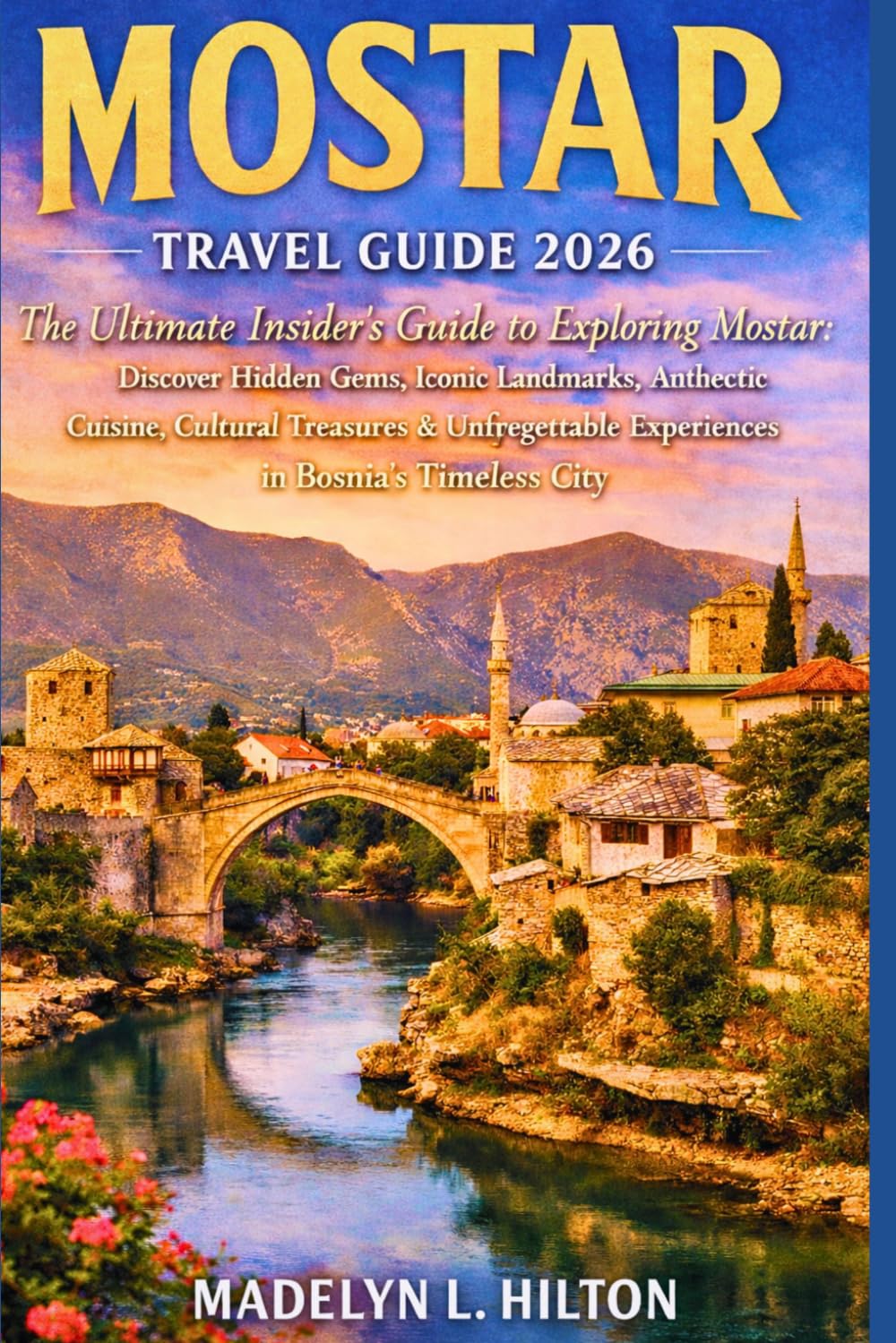 MOSTAR TRAVEL GUIDE 2026: The Ultimate Insider’s Guide to Exploring Mostar: Discover Hidden Gems, Iconic Landmarks, Authentic Cuisine, Cultural Treasures & Unforgettable Experiences in Bosnia’s Timele