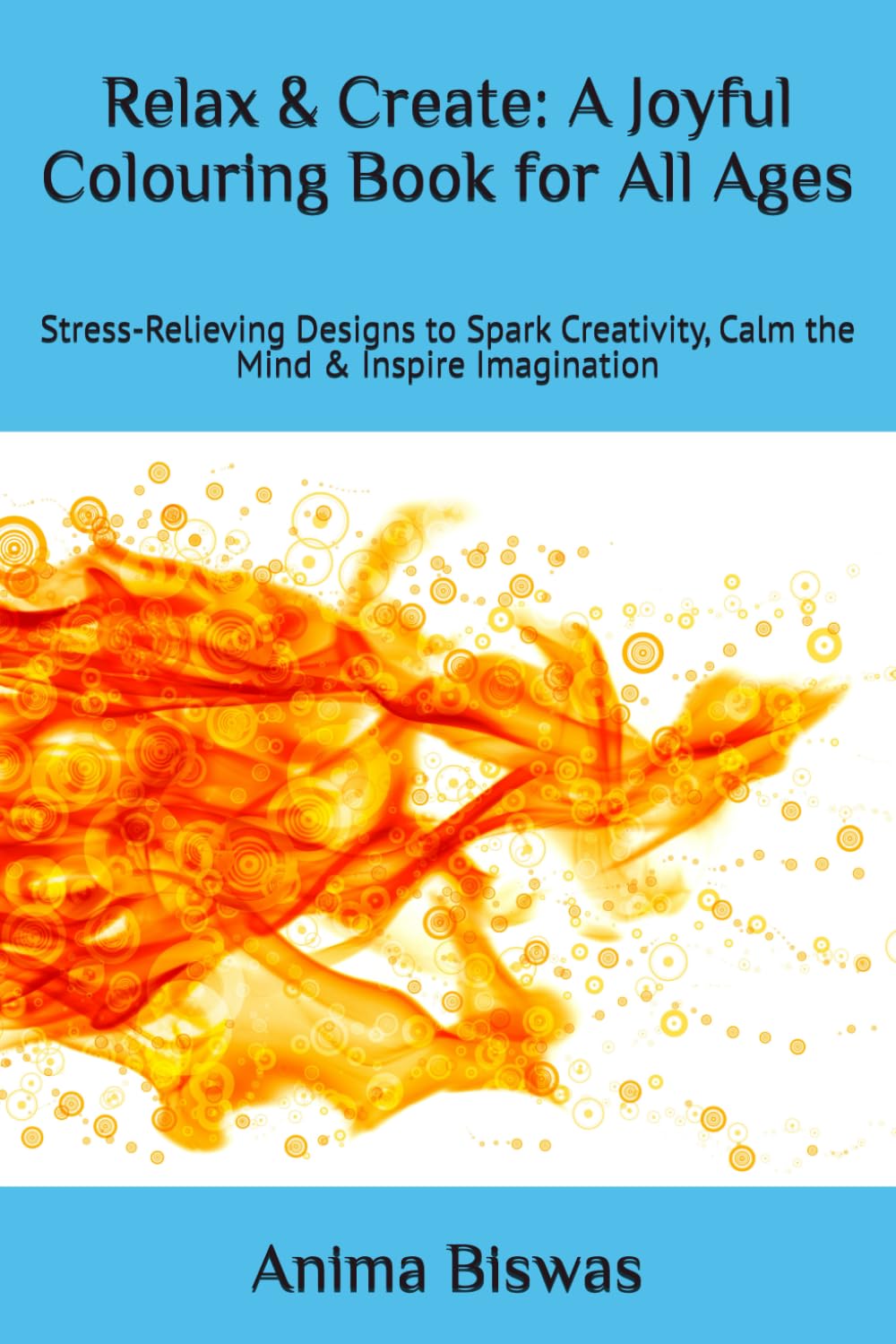 Relax & Create: A Joyful Colouring Book for All Ages: Stress-Relieving Designs to Spark Creativity, Calm the Mind & Inspire Imagination