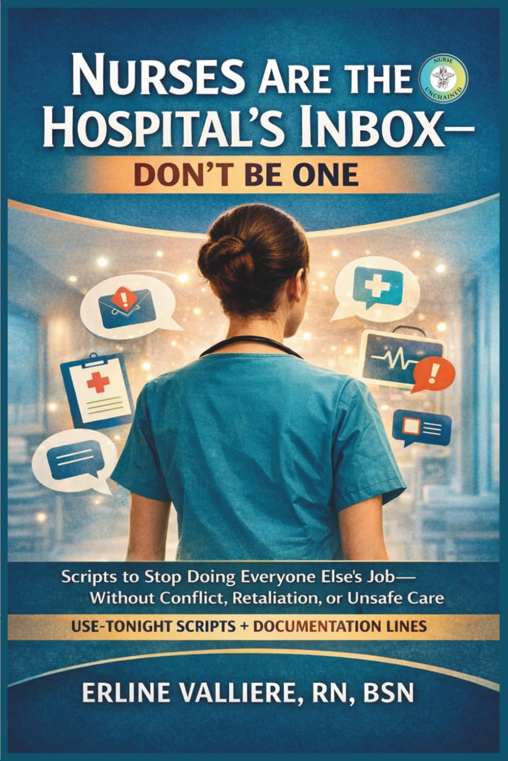 Nurses Are the Hospital’s Inbox — Don’t Be One: Scripts to Stop Doing Everyone Else’s Job—Without Conflict, Retaliation, or Unsafe Care (Nurse Unchained Bedside Systems)
