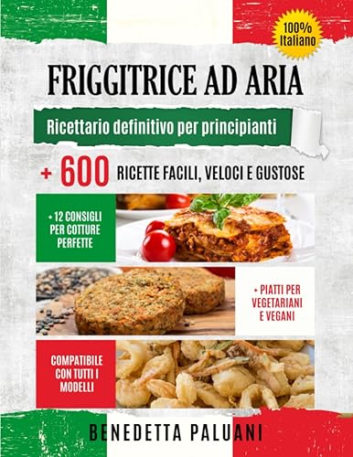 FRIGGITRICE AD ARIA: Ricettario definitivo per principianti + 600 ricette facili, veloci e gustose + 12 consigli per cotture perfette + piatti per vegetariani e vegani, compatibile con tutti i modelli