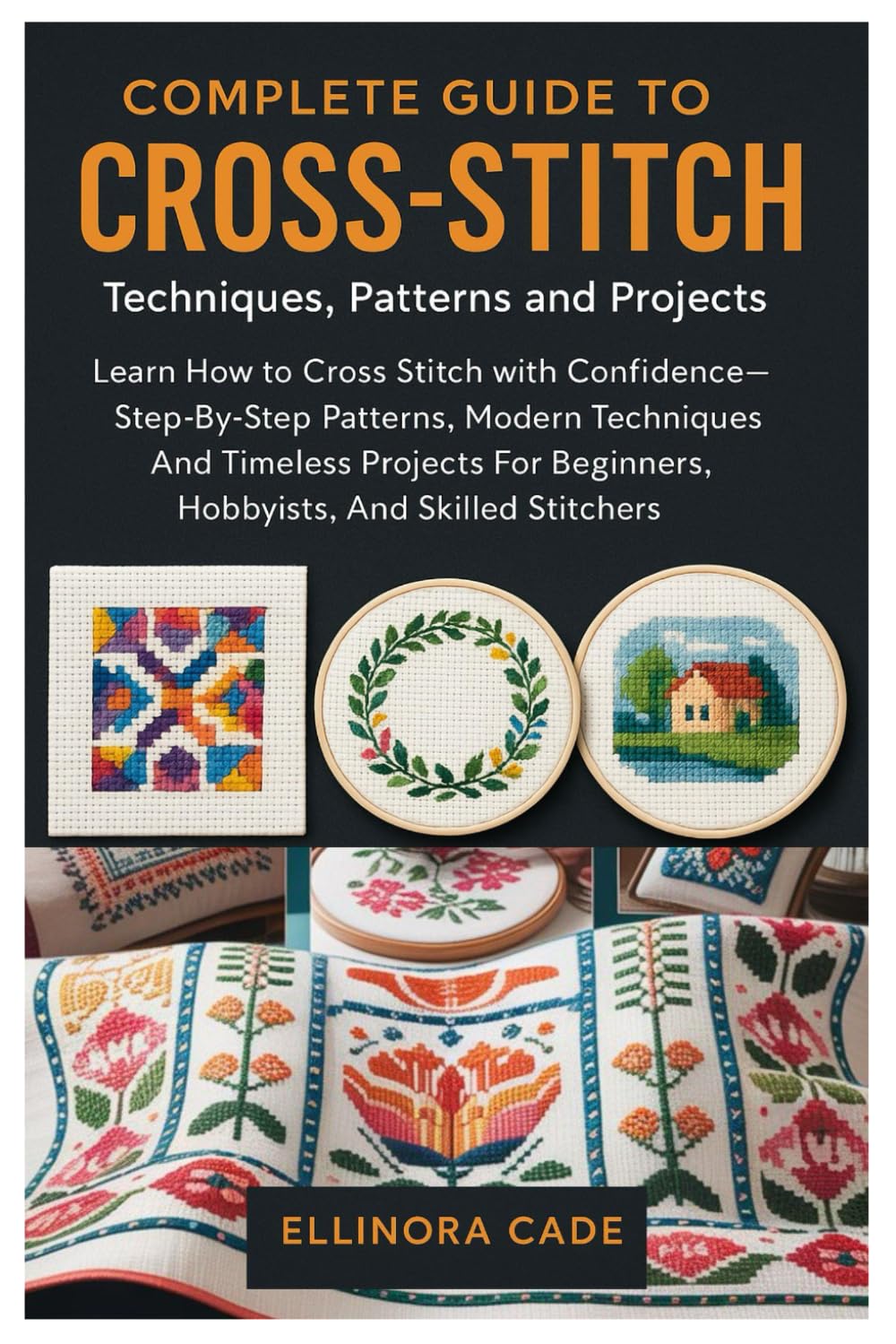 Complete Guide To Cross-Stitch: Techniques, Patterns And Projects: Learn How To Cross Stitch With Confidence—Step-By-Step Patterns, Modern Techniques, ... Beginners, Hobbyists, And Skilled Stitchers