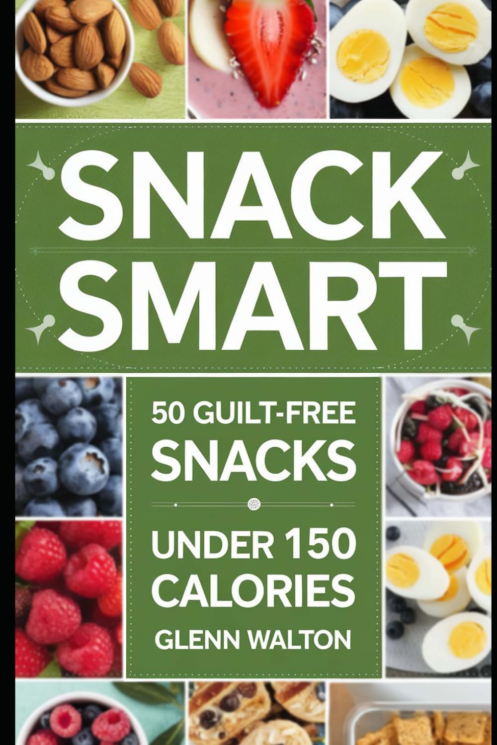 Snack Smart: 50 Guilt-Free Snacks Under 150 Calories (Low Calorie Eating)