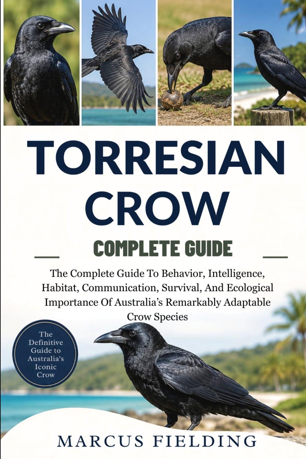 TORRESIAN CROW COMPLETE GUIDE: The Complete Guide To Behavior, Intelligence, Habitat, Communication, Survival, And Ecological Importance Of Australia’s Remarkably Adaptable Crow Species