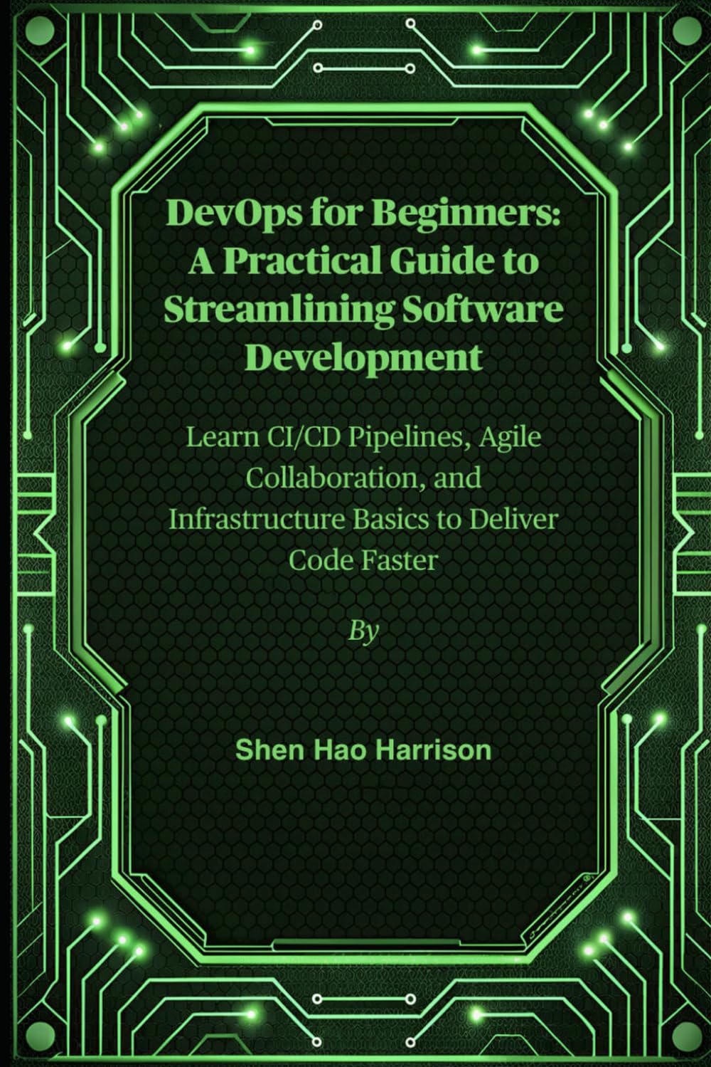 DevOps for Beginners: A Practical Guide to Streamlining Software Development: Learn CI/CD Pipelines, Agile Collaboration, and Infrastructure Basics to Deliver Code Faster DevOps for Beginners: A Practical Guide to Streamlining Software Development: Learn CI/CD Pipelines, Agile Collaboration, and Infrastructure Basics to Deliver Code Faster