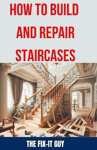 How to Build and Repair Staircases: Step-by-Step Instructions, Expert Tips,