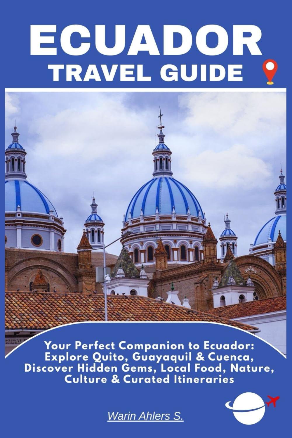 ECUADOR TRAVEL GUIDE: Your Perfect Companion to Ecuador: Explore Quito, Guayaquil & Cuenca, Discover Hidden Gems, Local Food, Nature, Culture & Curated Itineraries