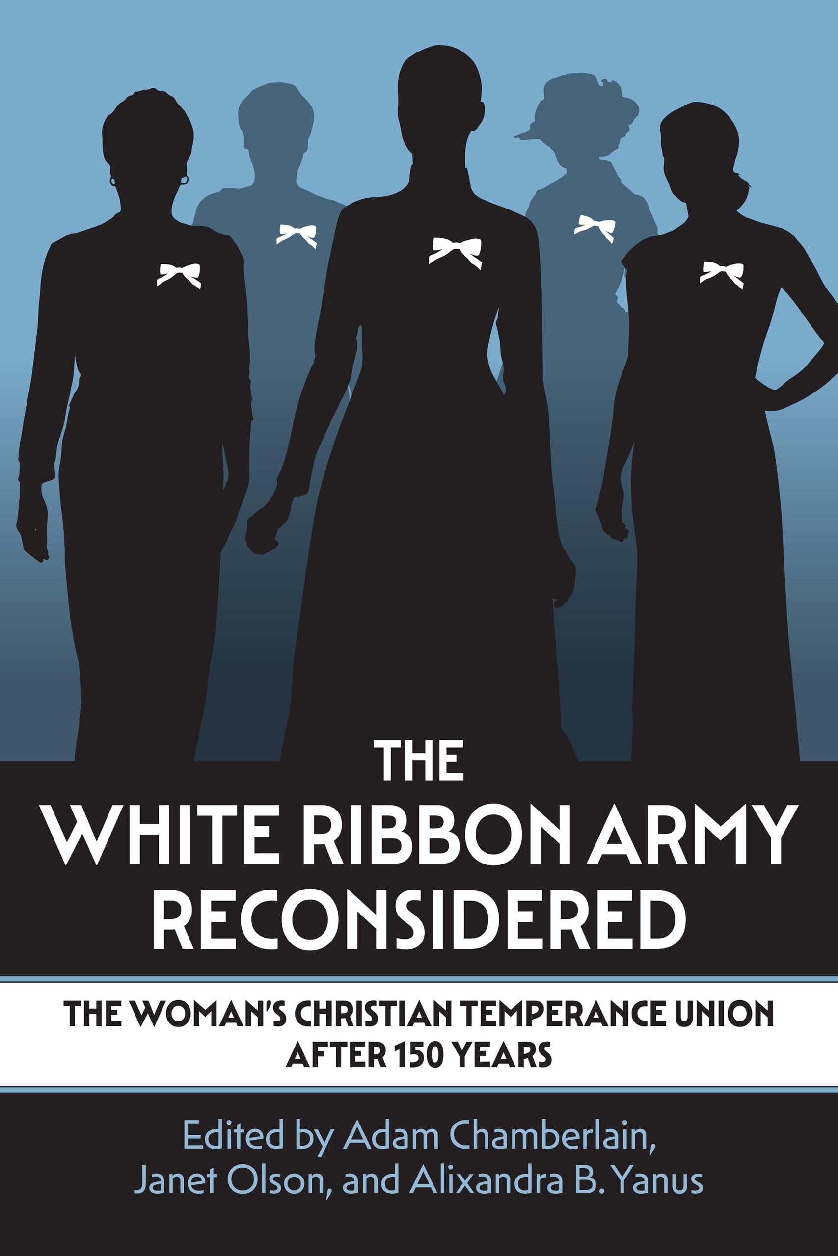 The White Ribbon Army Reconsidered: The Woman's Christian Temperance Union After 150 Years