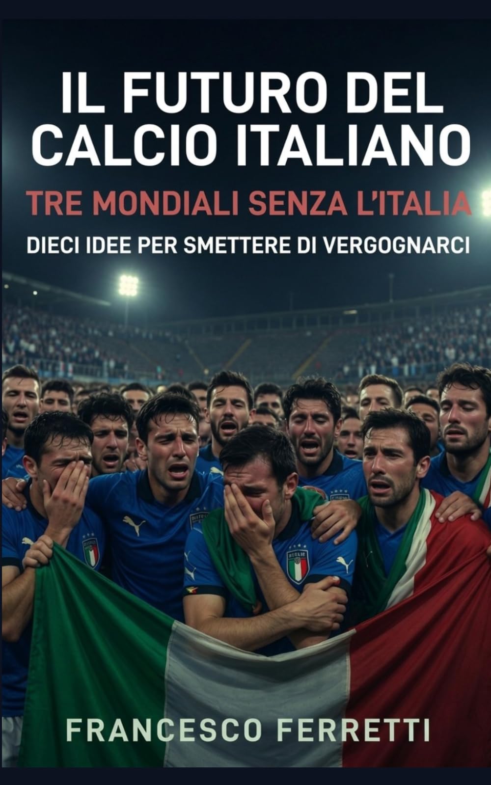Il Futuro del Calcio Italiano: Tre Mondiali senza l'Italia. Dieci idee per smettere di vergognarci