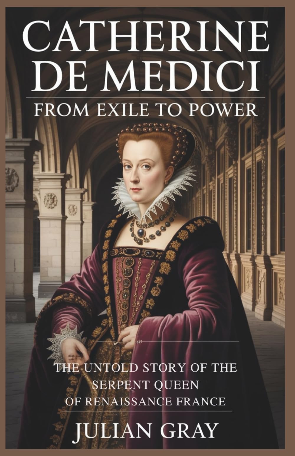 Catherine de Medic: From Exile to Power: The Untold Story of the Serpent Queen of Renaissance France