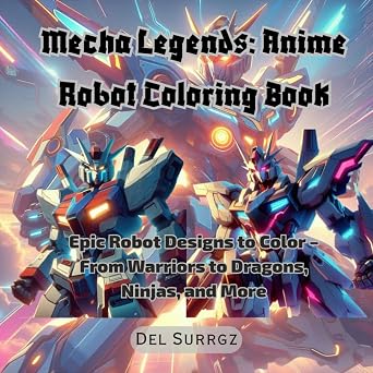 Mecha Legends Anime Robot Coloring Book Epic Robot Designs to Color From Warriors to Dragons, Ninjas, and More