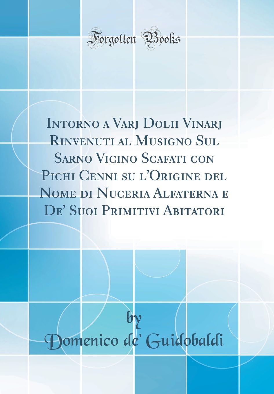 Intorno a Varj Dolii Vinarj Rinvenuti al Musigno Sul Sarno Vicino Scafati con Pichi Cenni su l'Origine del Nome di Nuceria Alfaterna e De' Suoi Primitivi Abitatori (Classic Reprint)