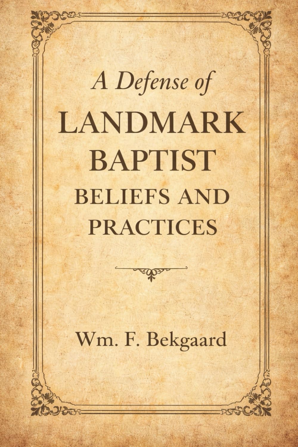 A Defense of Landmark Baptist Beliefs and Practices: A Scriptural Rebuttal to Old Landmarkism and the Baptist