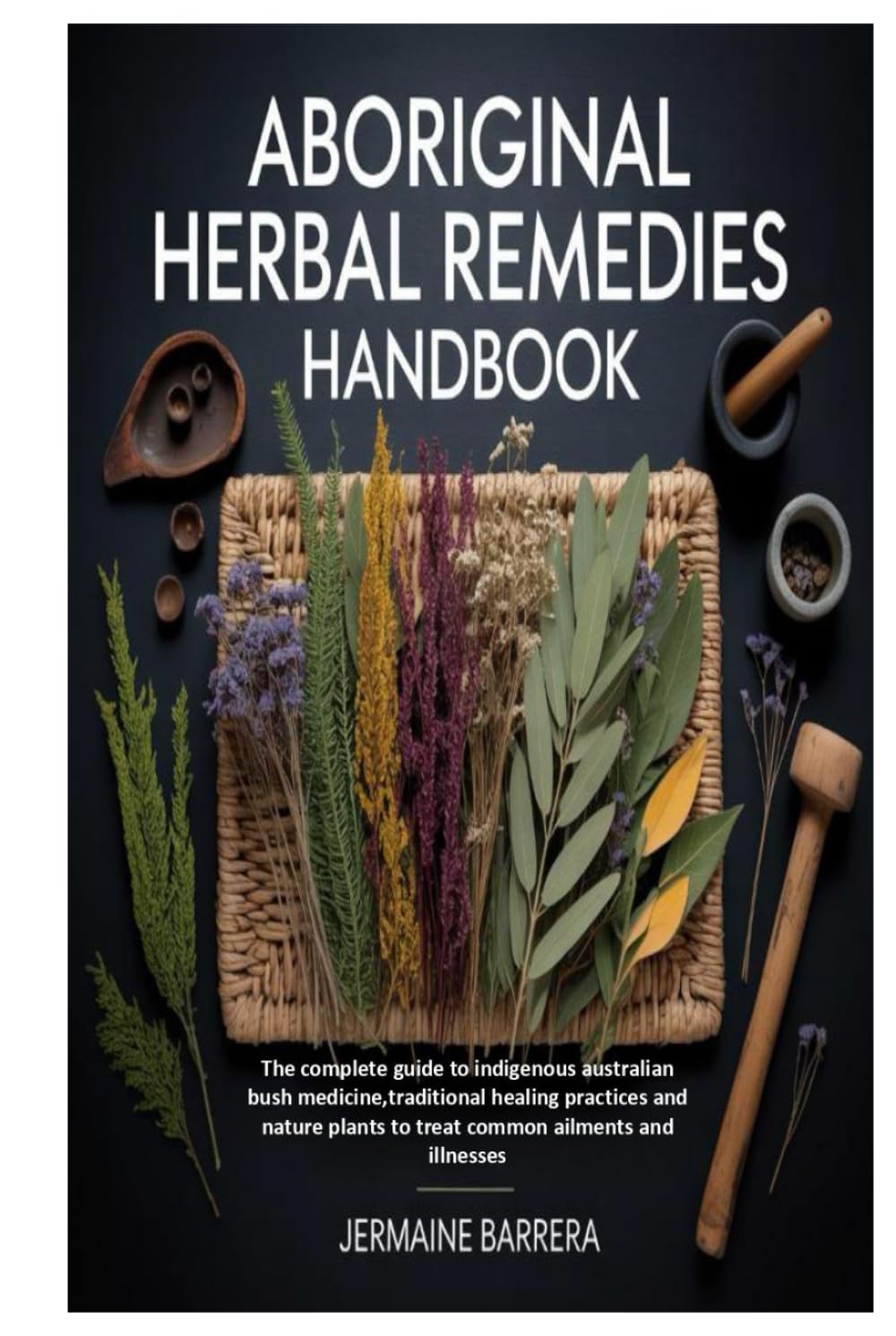 Aboriginal Herbal Remedies Handbook: The complete guide to indigenous australian bush medicine,traditional healing practices and nature plants to treat common ailments and illnesses