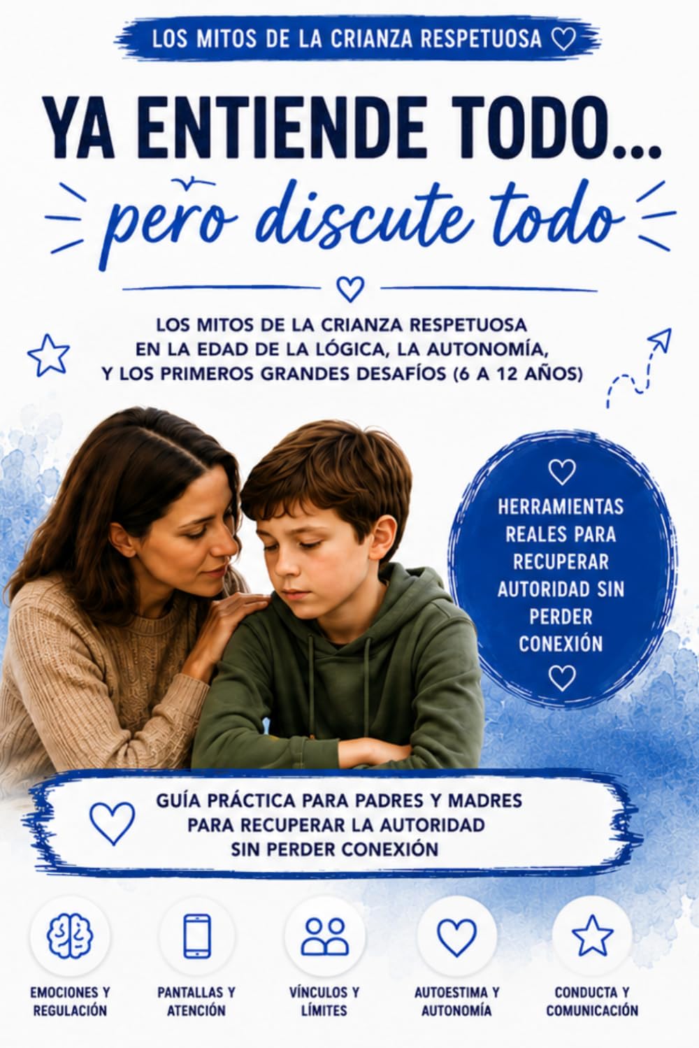 YA ENTIENDE TODO… pero discute todo - LA EDAD DE LA LÓGICA, LA AUTONOMÍA, Y LOS PRIMEROS GRANDES DESAFÍOS: Guía práctica para padres y madres para recuperar la autoridad sin perder conexión